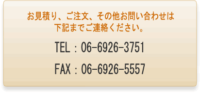 お見積り、ご注文、その他お問い合わせは
下記までご連絡ください。TEL：06-6926-3751 FAX：06-6926-5557